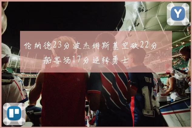 伦纳德23分波杰姆斯基空砍22分 快船客场17分逆转勇士