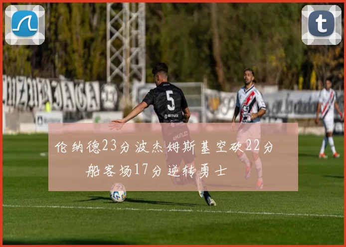 伦纳德23分波杰姆斯基空砍22分 快船客场17分逆转勇士