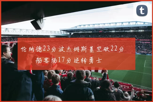 伦纳德23分波杰姆斯基空砍22分 快船客场17分逆转勇士