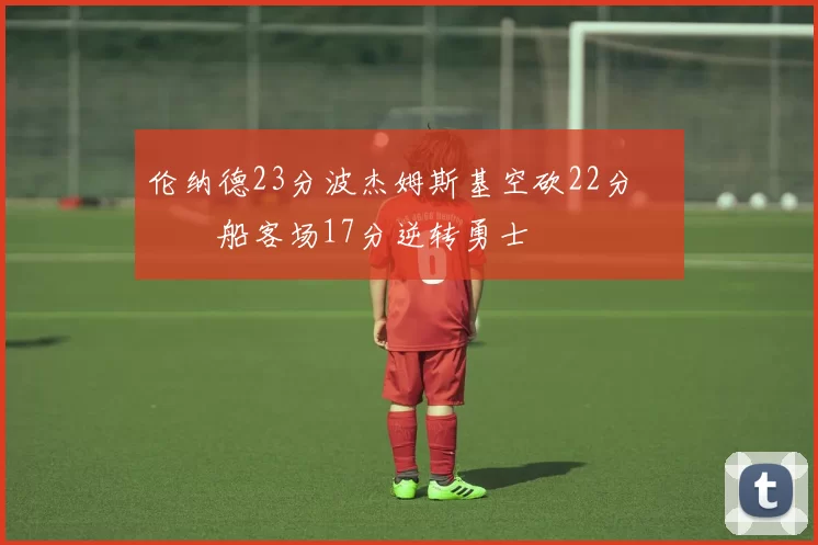 伦纳德23分波杰姆斯基空砍22分 快船客场17分逆转勇士