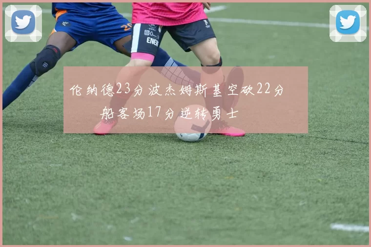 伦纳德23分波杰姆斯基空砍22分 快船客场17分逆转勇士