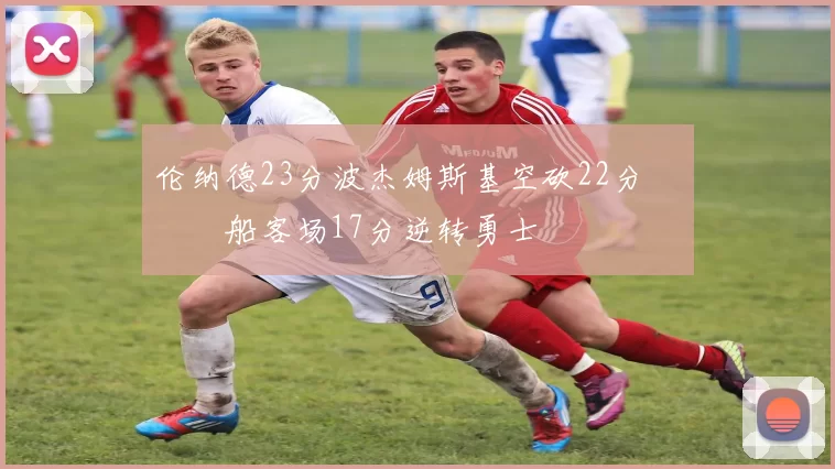 伦纳德23分波杰姆斯基空砍22分 快船客场17分逆转勇士