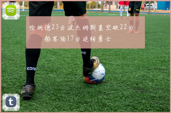 伦纳德23分波杰姆斯基空砍22分 快船客场17分逆转勇士