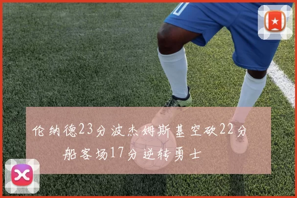 伦纳德23分波杰姆斯基空砍22分 快船客场17分逆转勇士