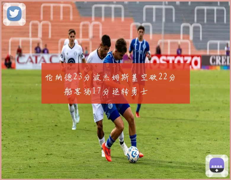 伦纳德23分波杰姆斯基空砍22分 快船客场17分逆转勇士