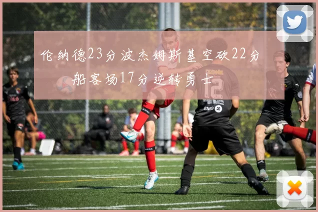 伦纳德23分波杰姆斯基空砍22分 快船客场17分逆转勇士