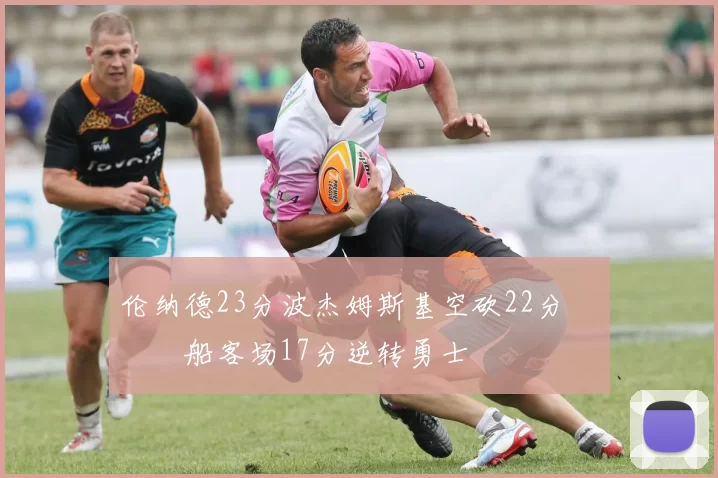 伦纳德23分波杰姆斯基空砍22分 快船客场17分逆转勇士