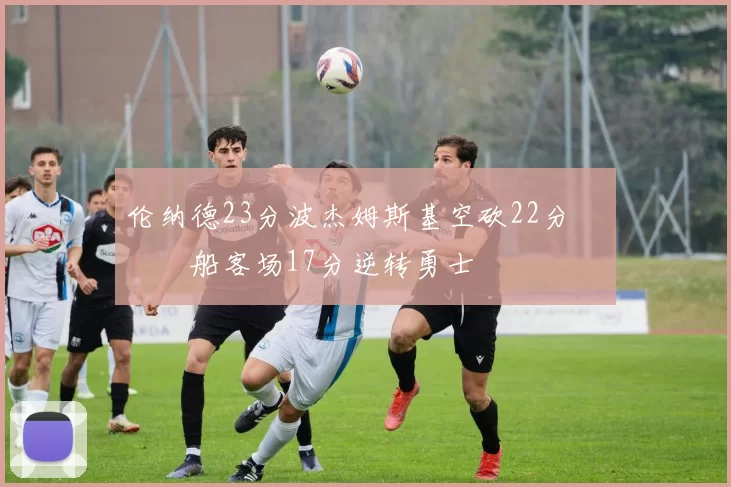 伦纳德23分波杰姆斯基空砍22分 快船客场17分逆转勇士