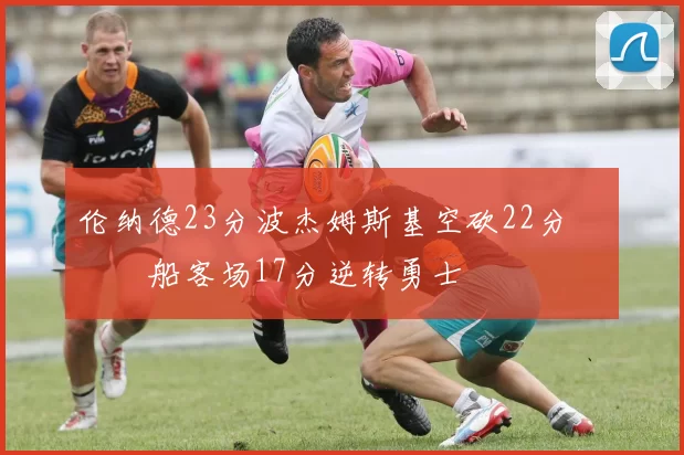 伦纳德23分波杰姆斯基空砍22分 快船客场17分逆转勇士