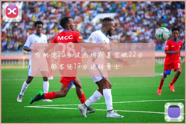 伦纳德23分波杰姆斯基空砍22分 快船客场17分逆转勇士