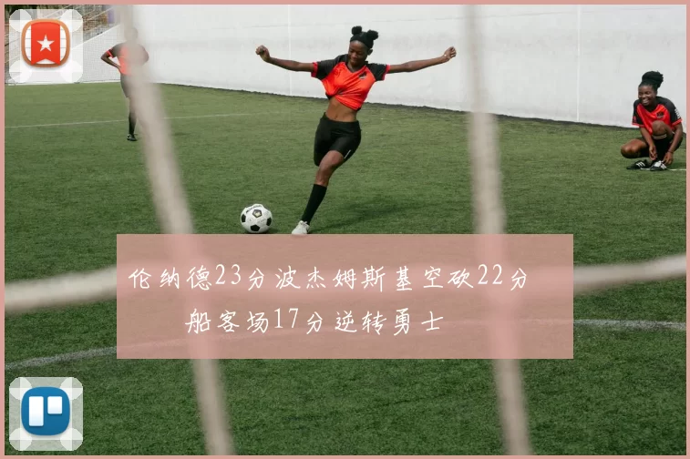 伦纳德23分波杰姆斯基空砍22分 快船客场17分逆转勇士