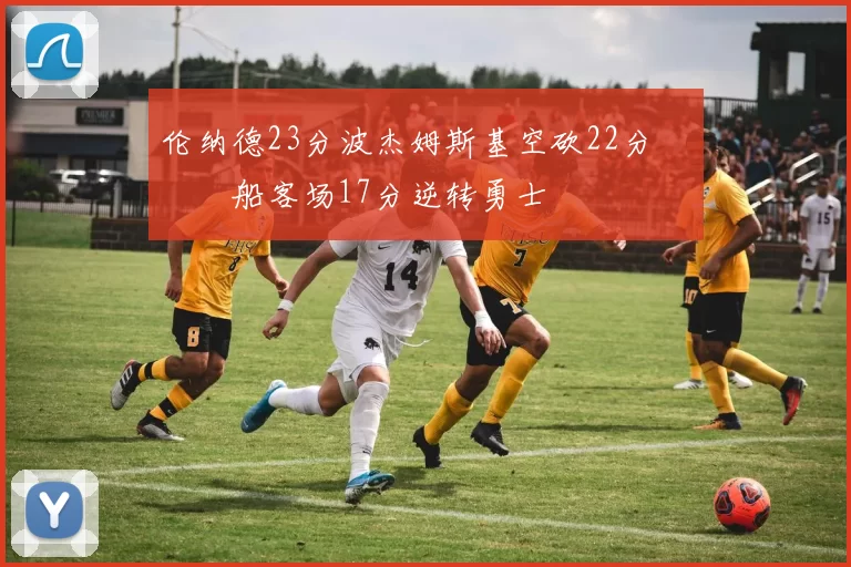 伦纳德23分波杰姆斯基空砍22分 快船客场17分逆转勇士