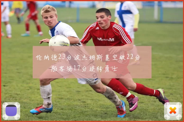 伦纳德23分波杰姆斯基空砍22分 快船客场17分逆转勇士