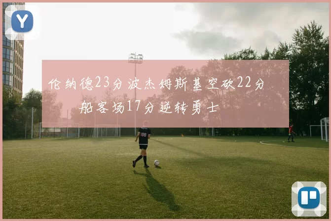 伦纳德23分波杰姆斯基空砍22分 快船客场17分逆转勇士