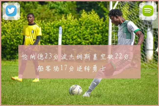 伦纳德23分波杰姆斯基空砍22分 快船客场17分逆转勇士