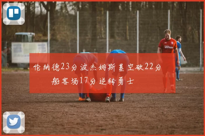 伦纳德23分波杰姆斯基空砍22分 快船客场17分逆转勇士