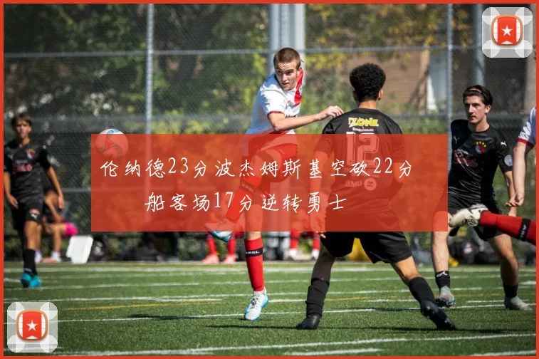 伦纳德23分波杰姆斯基空砍22分 快船客场17分逆转勇士