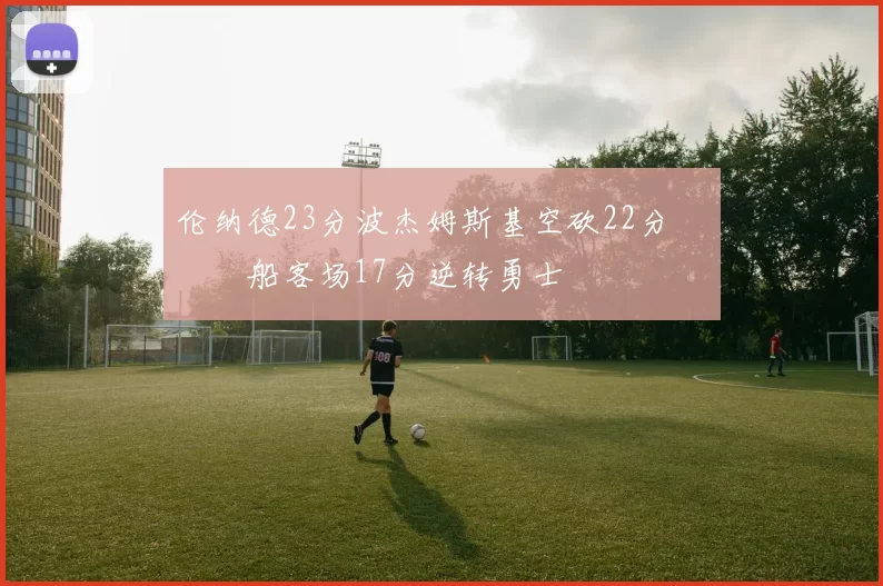 伦纳德23分波杰姆斯基空砍22分 快船客场17分逆转勇士