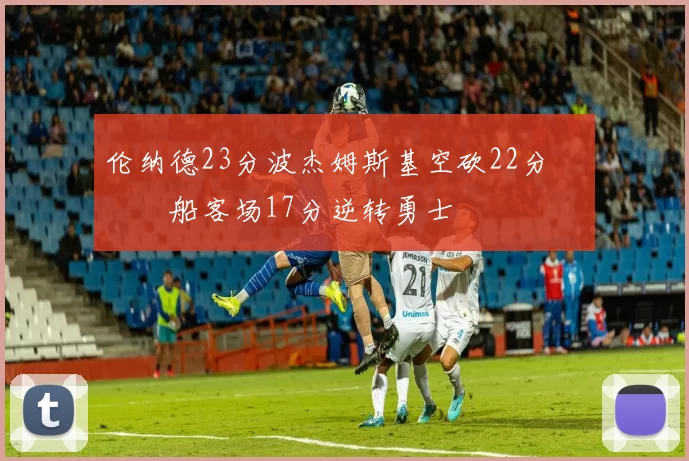伦纳德23分波杰姆斯基空砍22分 快船客场17分逆转勇士