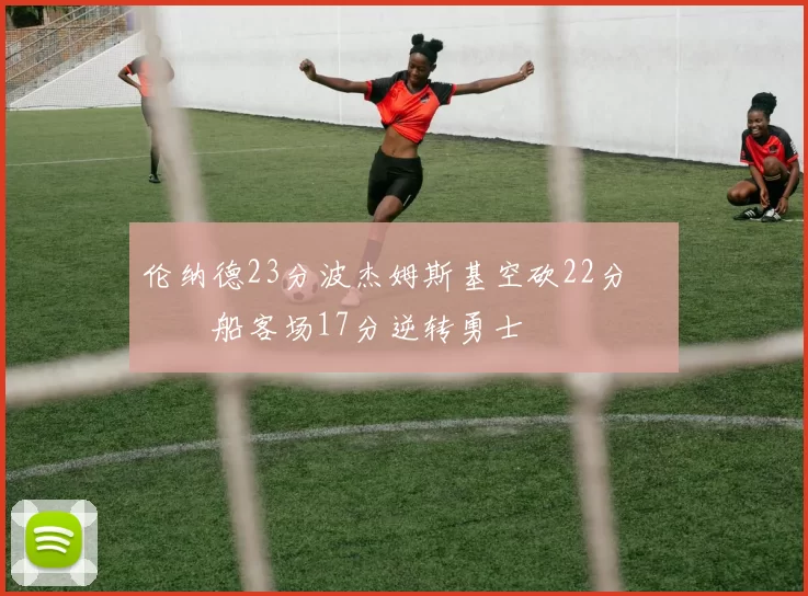 伦纳德23分波杰姆斯基空砍22分 快船客场17分逆转勇士