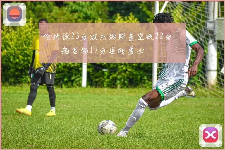 伦纳德23分波杰姆斯基空砍22分 快船客场17分逆转勇士