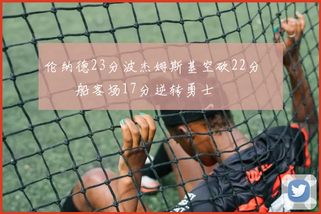 伦纳德23分波杰姆斯基空砍22分 快船客场17分逆转勇士