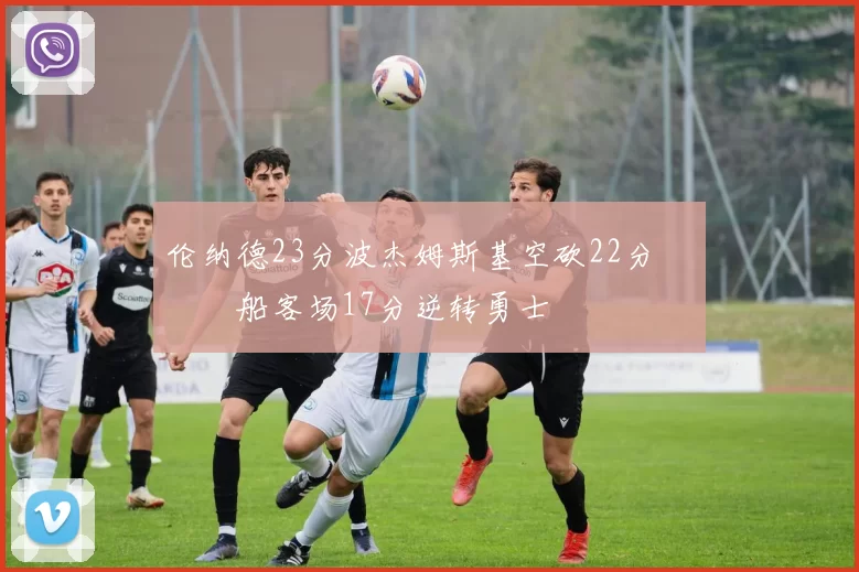 伦纳德23分波杰姆斯基空砍22分 快船客场17分逆转勇士