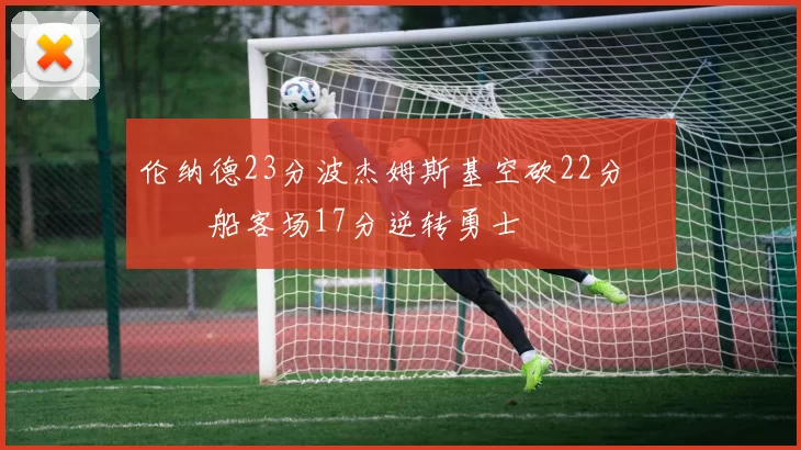 伦纳德23分波杰姆斯基空砍22分 快船客场17分逆转勇士