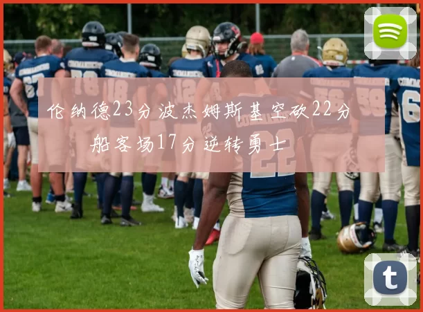 伦纳德23分波杰姆斯基空砍22分 快船客场17分逆转勇士