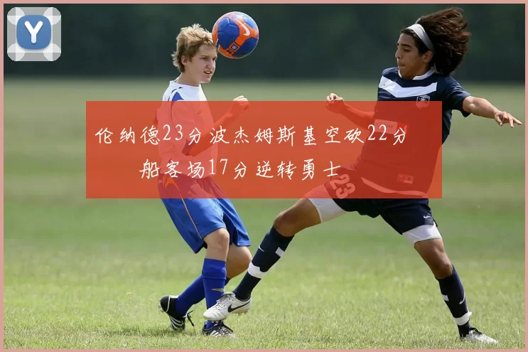 伦纳德23分波杰姆斯基空砍22分 快船客场17分逆转勇士