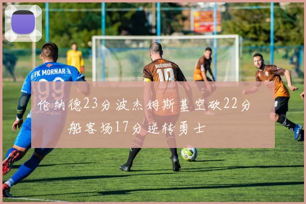 伦纳德23分波杰姆斯基空砍22分 快船客场17分逆转勇士