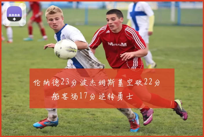 伦纳德23分波杰姆斯基空砍22分 快船客场17分逆转勇士