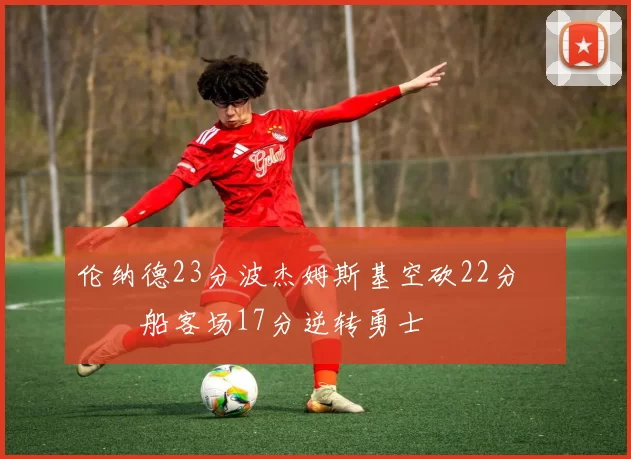 伦纳德23分波杰姆斯基空砍22分 快船客场17分逆转勇士