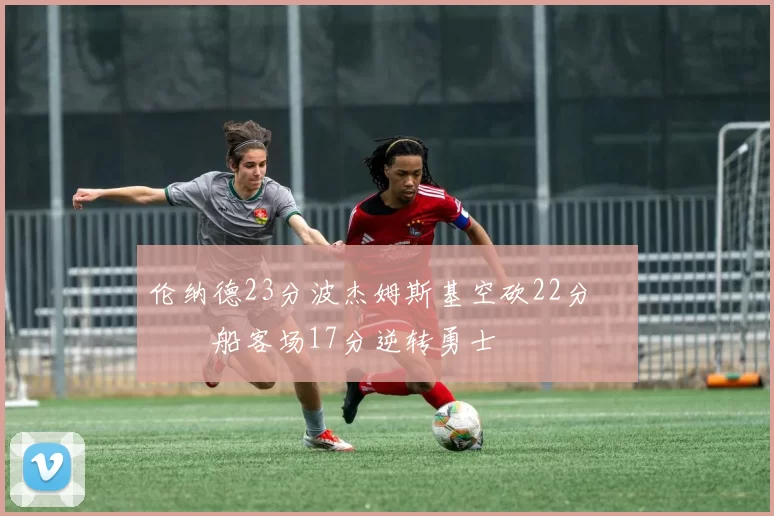 伦纳德23分波杰姆斯基空砍22分 快船客场17分逆转勇士