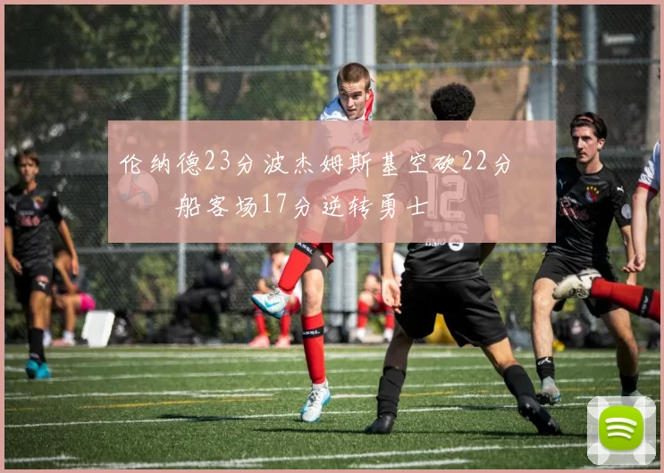 伦纳德23分波杰姆斯基空砍22分 快船客场17分逆转勇士