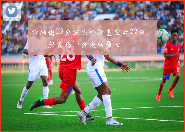 伦纳德23分波杰姆斯基空砍22分 快船客场17分逆转勇士