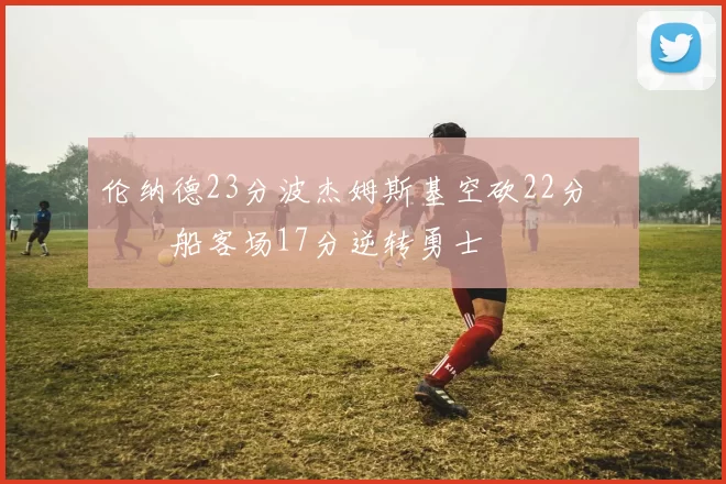 伦纳德23分波杰姆斯基空砍22分 快船客场17分逆转勇士