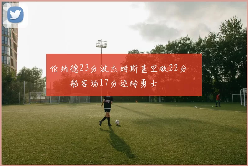 伦纳德23分波杰姆斯基空砍22分 快船客场17分逆转勇士