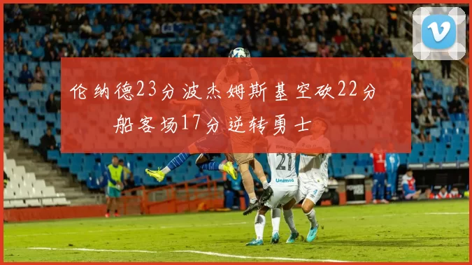 伦纳德23分波杰姆斯基空砍22分 快船客场17分逆转勇士