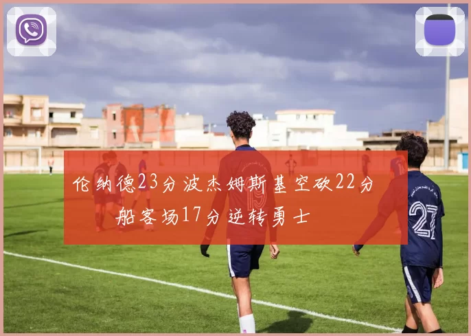 伦纳德23分波杰姆斯基空砍22分 快船客场17分逆转勇士