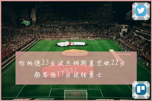伦纳德23分波杰姆斯基空砍22分 快船客场17分逆转勇士