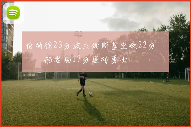 伦纳德23分波杰姆斯基空砍22分 快船客场17分逆转勇士