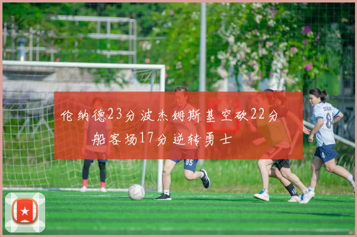 伦纳德23分波杰姆斯基空砍22分 快船客场17分逆转勇士