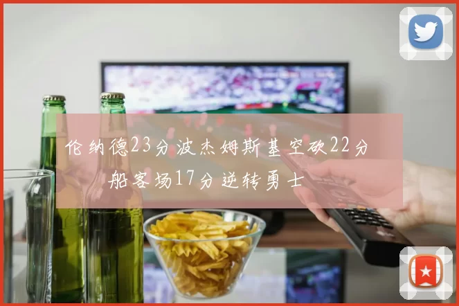 伦纳德23分波杰姆斯基空砍22分 快船客场17分逆转勇士