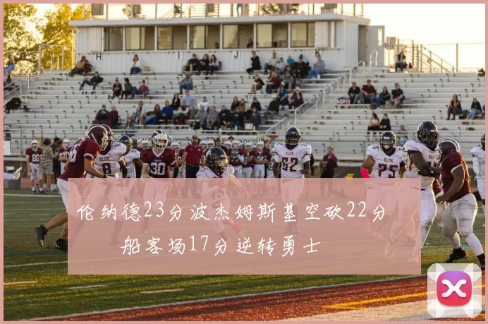 伦纳德23分波杰姆斯基空砍22分 快船客场17分逆转勇士