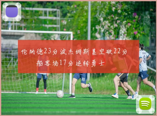 伦纳德23分波杰姆斯基空砍22分 快船客场17分逆转勇士