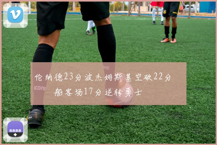 伦纳德23分波杰姆斯基空砍22分 快船客场17分逆转勇士