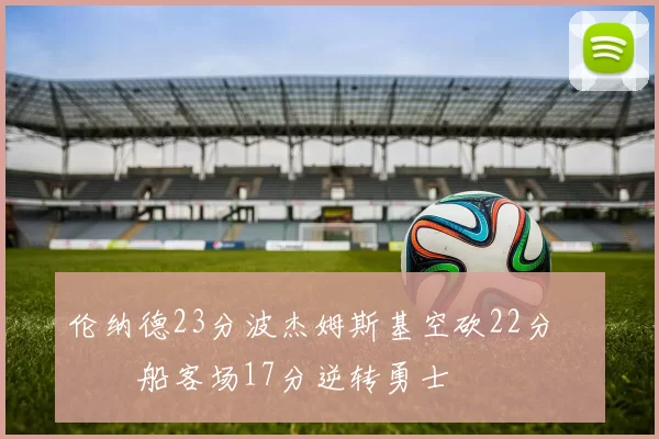 伦纳德23分波杰姆斯基空砍22分 快船客场17分逆转勇士