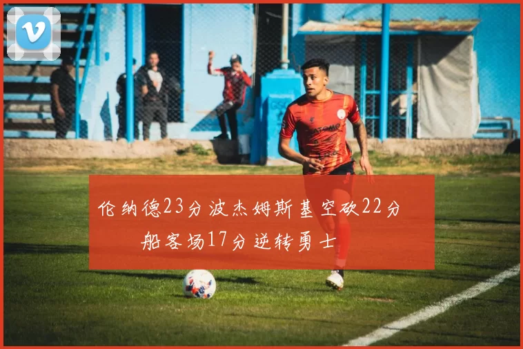 伦纳德23分波杰姆斯基空砍22分 快船客场17分逆转勇士