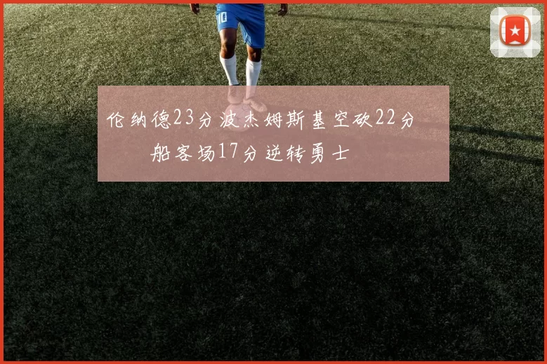 伦纳德23分波杰姆斯基空砍22分 快船客场17分逆转勇士